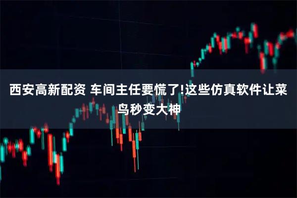 西安高新配资 车间主任要慌了!这些仿真软件让菜鸟秒变大神