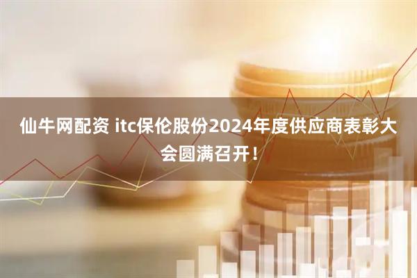 仙牛网配资 itc保伦股份2024年度供应商表彰大会圆满召开！