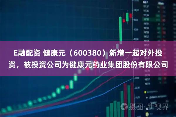 E融配资 健康元（600380）新增一起对外投资，被投资公司为健康元药业集团股份有限公司