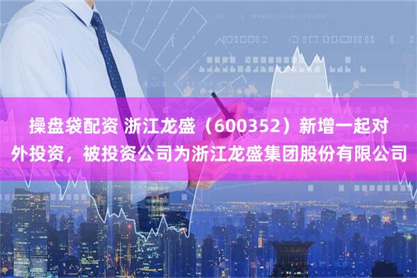 操盘袋配资 浙江龙盛（600352）新增一起对外投资，被投资公司为浙江龙盛集团股份有限公司