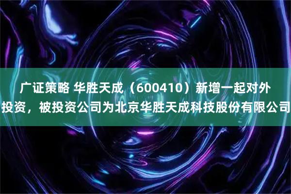 广证策略 华胜天成（600410）新增一起对外投资，被投资公司为北京华胜天成科技股份有限公司