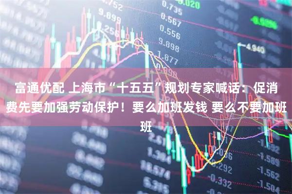 富通优配 上海市“十五五”规划专家喊话：促消费先要加强劳动保护！要么加班发钱 要么不要加班