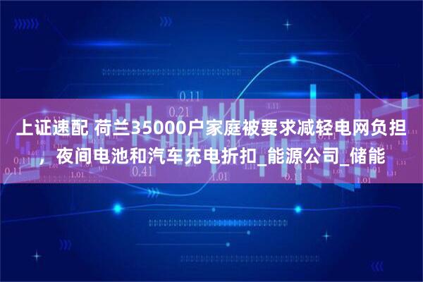 上证速配 荷兰35000户家庭被要求减轻电网负担，夜间电池和汽车充电折扣_能源公司_储能