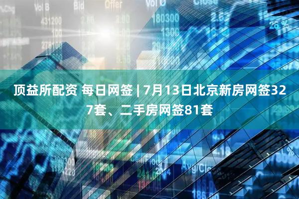 顶益所配资 每日网签 | 7月13日北京新房网签327套、二手房网签81套
