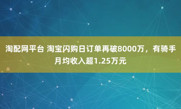 淘配网平台 淘宝闪购日订单再破8000万，有骑手月均收入超1.25万元