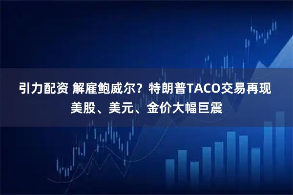 引力配资 解雇鲍威尔？特朗普TACO交易再现 美股、美元、金价大幅巨震