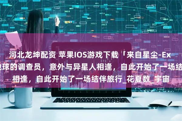 河北龙坤配资 苹果IOS游戏下载「来自星尘-Ex Astris」-扮演来自地球的调查员，意外与异星人相逢，自此开始了一场结伴旅行_花夏数_宇宙