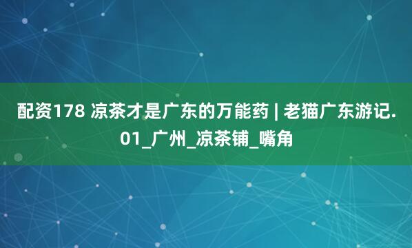 配资178 凉茶才是广东的万能药 | 老猫广东游记.01_广州_凉茶铺_嘴角