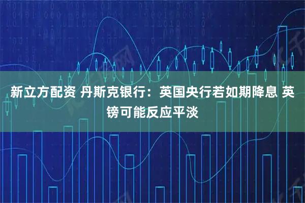 新立方配资 丹斯克银行：英国央行若如期降息 英镑可能反应平淡