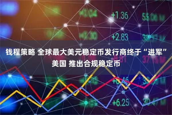 钱程策略 全球最大美元稳定币发行商终于“进军”美国 推出合规稳定币