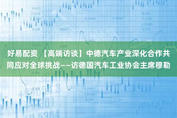 好易配资 【高端访谈】中德汽车产业深化合作共同应对全球挑战——访德国汽车工业协会主席穆勒