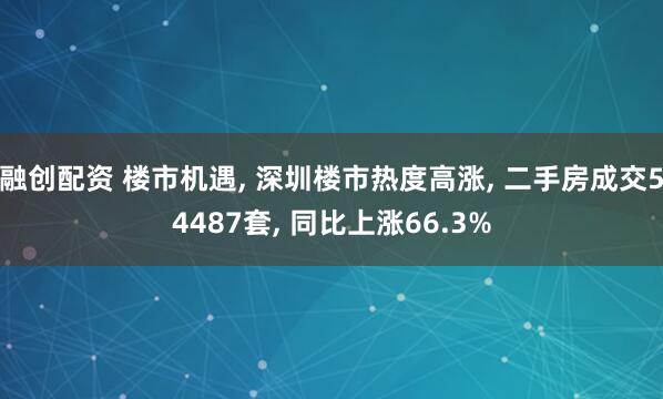 融创配资 楼市机遇, 深圳楼市热度高涨, 二手房成交54487套, 同比上涨66.3%