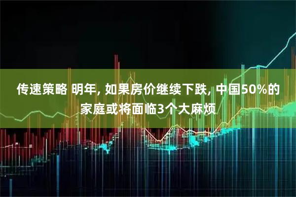 传速策略 明年, 如果房价继续下跌, 中国50%的家庭或将面临3个大麻烦