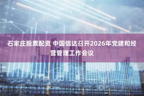 石家庄股票配资 中国信达召开2026年党建和经营管理工作会议
