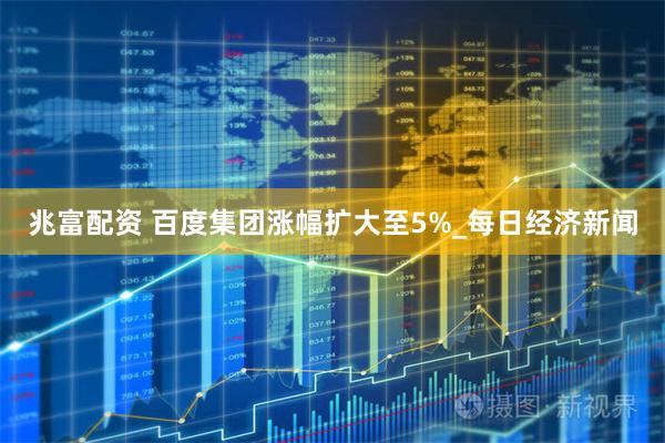兆富配资 百度集团涨幅扩大至5%_每日经济新闻