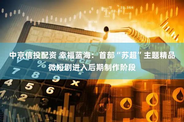 中京信投配资 幸福蓝海：首部“苏超”主题精品微短剧进入后期制作阶段