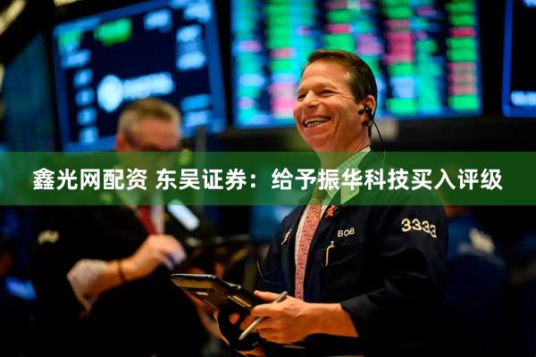 鑫光网配资 东吴证券：给予振华科技买入评级