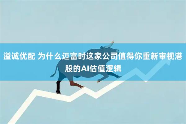 溢诚优配 为什么迈富时这家公司值得你重新审视港股的AI估值逻辑