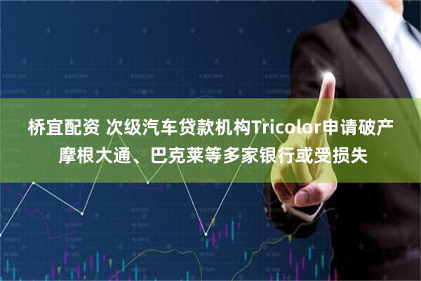 桥宜配资 次级汽车贷款机构Tricolor申请破产 摩根大通、巴克莱等多家银行或受损失