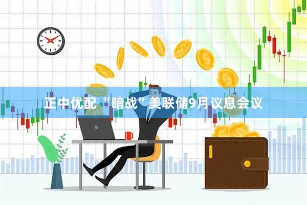 正中优配 “暗战”美联储9月议息会议