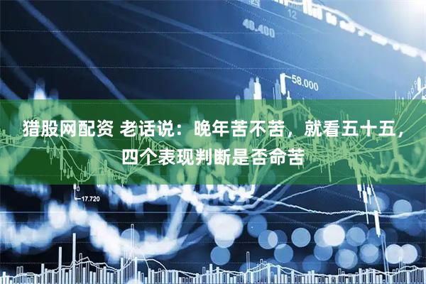 猎股网配资 老话说：晚年苦不苦，就看五十五，四个表现判断是否命苦