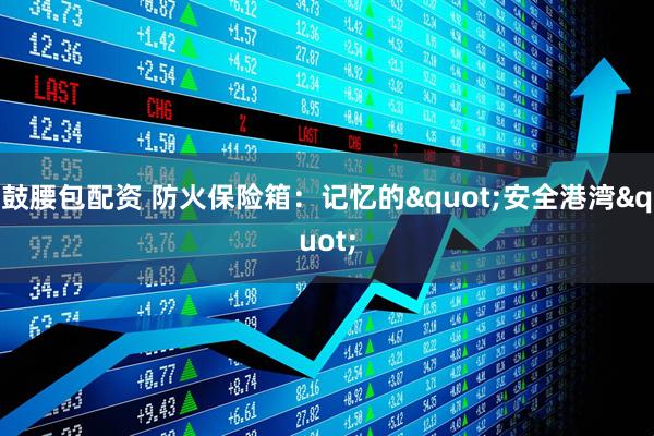 鼓腰包配资 防火保险箱：记忆的"安全港湾"