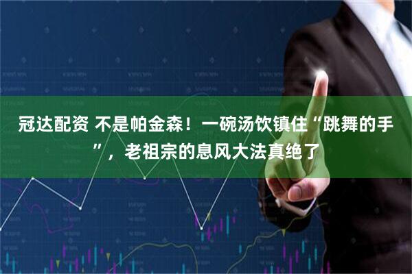 冠达配资 不是帕金森！一碗汤饮镇住“跳舞的手”，老祖宗的息风大法真绝了