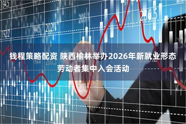 钱程策略配资 陕西榆林举办2026年新就业形态劳动者集中入会活动